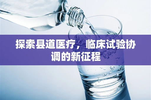 探索县道医疗，临床试验协调的新征程