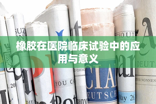 橡胶在医院临床试验中的应用与意义