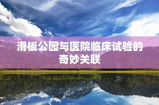 滑板公园与医院临床试验的奇妙关联