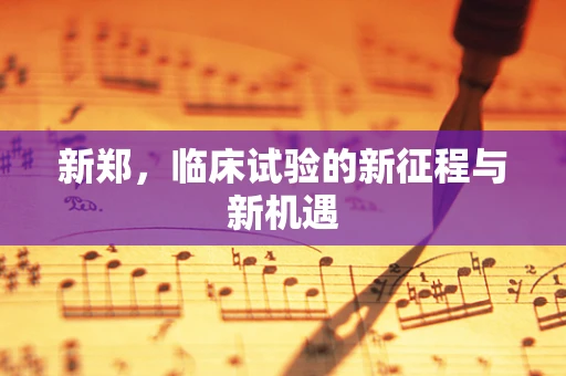 新郑，临床试验的新征程与新机遇