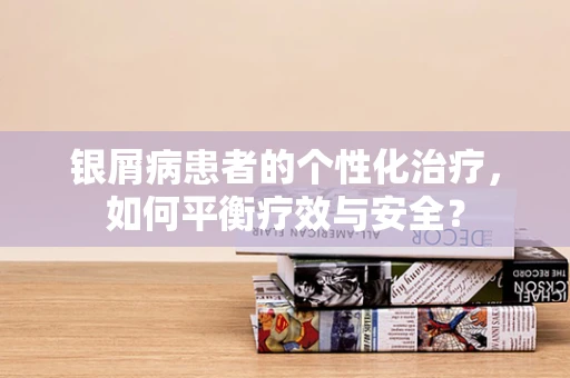 银屑病患者的个性化治疗，如何平衡疗效与安全？