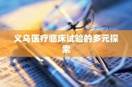 义乌医疗临床试验的多元探索