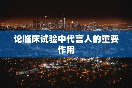 论临床试验中代言人的重要作用
