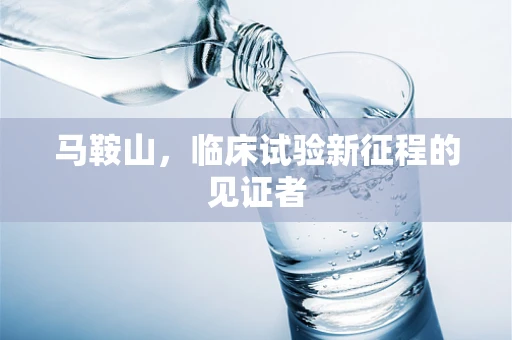马鞍山，临床试验新征程的见证者