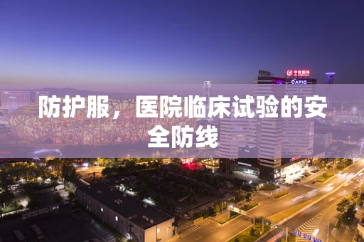 防护服，医院临床试验的安全防线