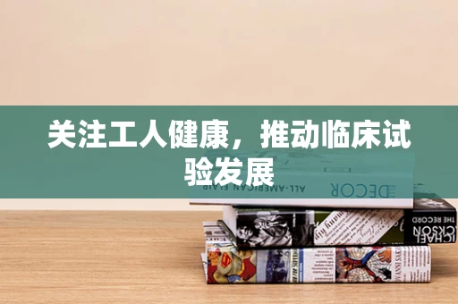 关注工人健康，推动临床试验发展