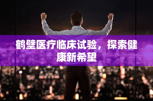 鹤壁医疗临床试验，探索健康新希望