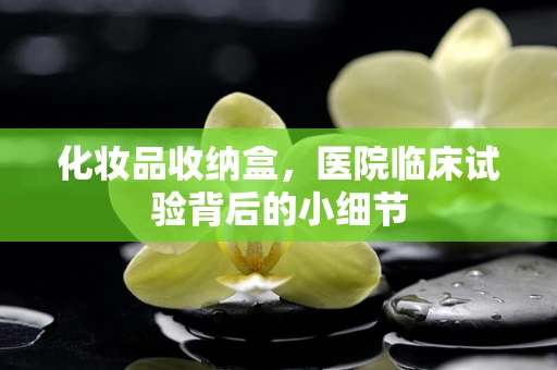化妆品收纳盒，医院临床试验背后的小细节