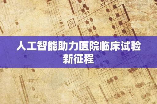 人工智能助力医院临床试验新征程