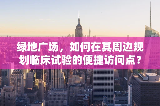 绿地广场，如何在其周边规划临床试验的便捷访问点？
