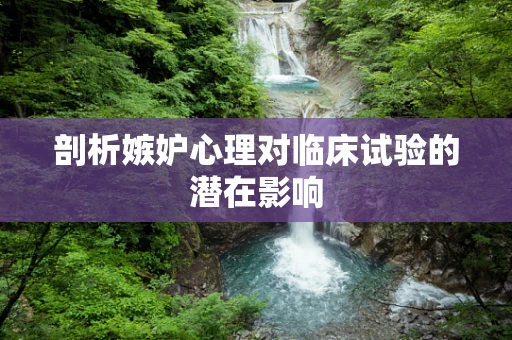 剖析嫉妒心理对临床试验的潜在影响