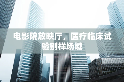 电影院放映厅，医疗临床试验别样场域