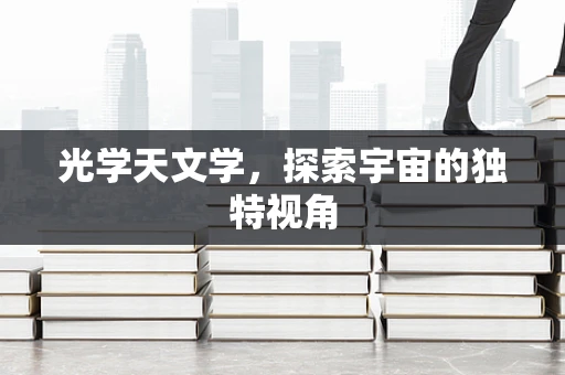 光学天文学，探索宇宙的独特视角