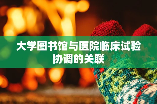 大学图书馆与医院临床试验协调的关联