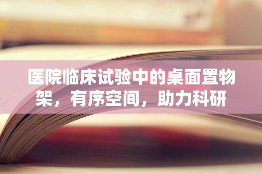 医院临床试验中的桌面置物架，有序空间，助力科研