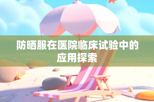 防晒服在医院临床试验中的应用探索