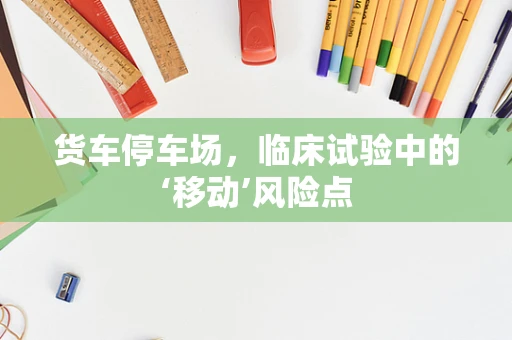 货车停车场，临床试验中的‘移动’风险点