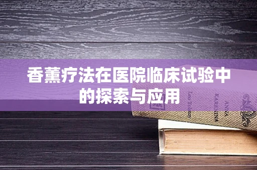 香薰疗法在医院临床试验中的探索与应用