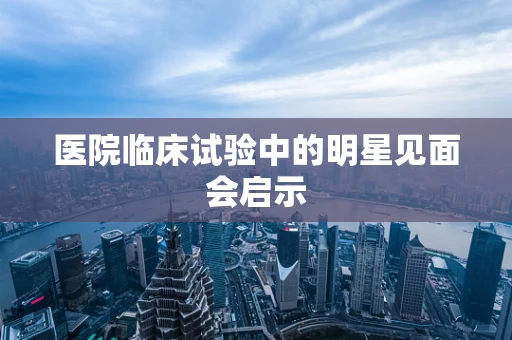 医院临床试验中的明星见面会启示
