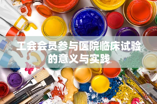 工会会员参与医院临床试验的意义与实践