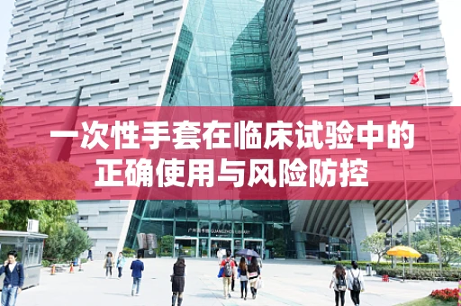 一次性手套在临床试验中的正确使用与风险防控