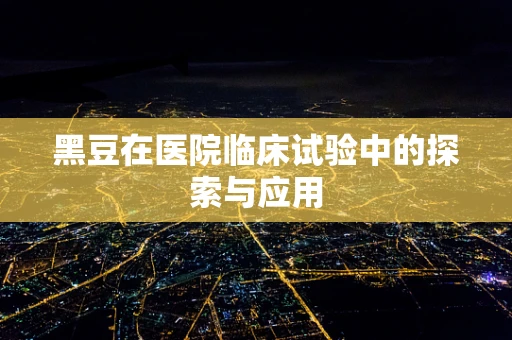 黑豆在医院临床试验中的探索与应用
