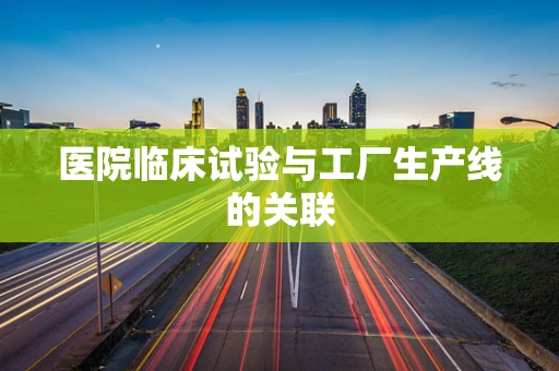 医院临床试验与工厂生产线的关联