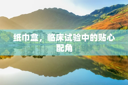 纸巾盒，临床试验中的贴心配角
