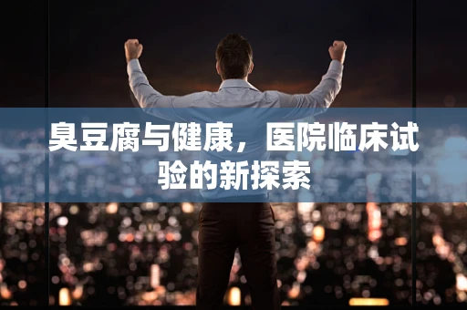 臭豆腐与健康，医院临床试验的新探索