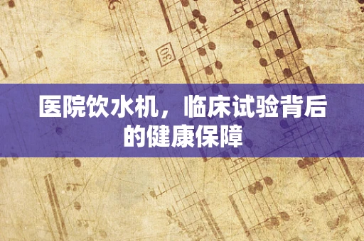 医院饮水机，临床试验背后的健康保障
