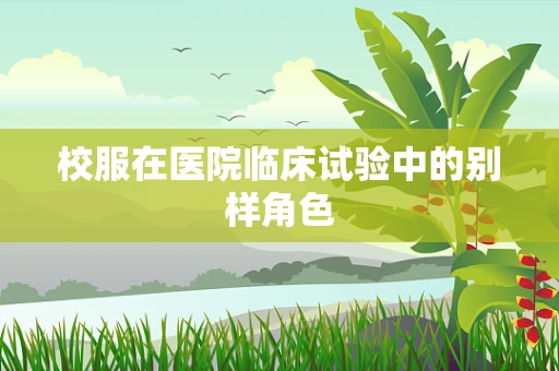 校服在医院临床试验中的别样角色
