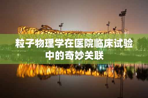 粒子物理学在医院临床试验中的奇妙关联