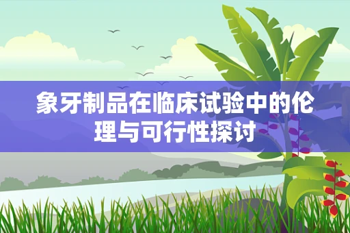 象牙制品在临床试验中的伦理与可行性探讨