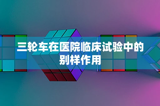 三轮车在医院临床试验中的别样作用