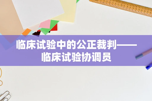 临床试验中的公正裁判——临床试验协调员