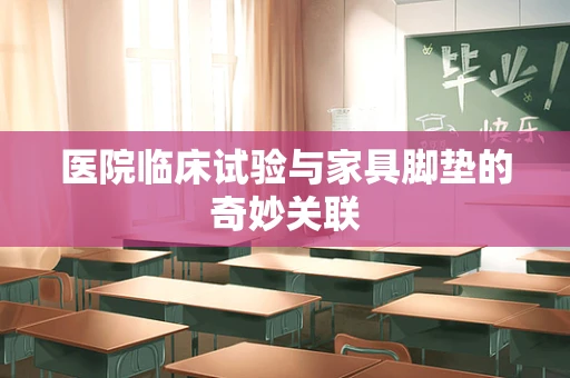 医院临床试验与家具脚垫的奇妙关联