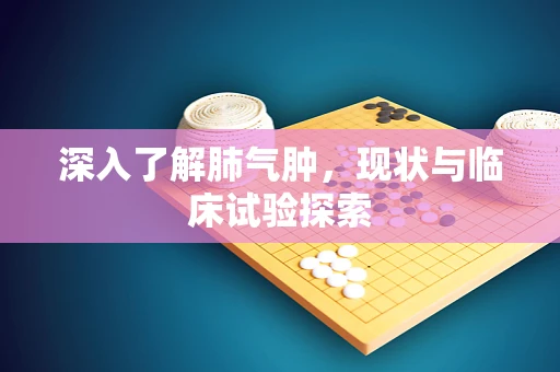 深入了解肺气肿，现状与临床试验探索