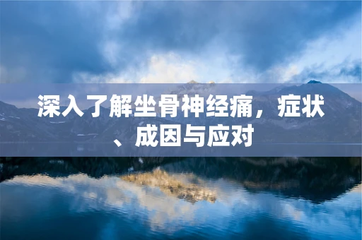 深入了解坐骨神经痛，症状、成因与应对