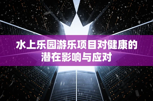 水上乐园游乐项目对健康的潜在影响与应对