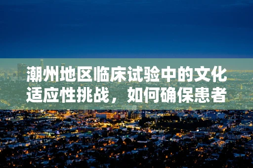 潮州地区临床试验中的文化适应性挑战，如何确保患者依从性？