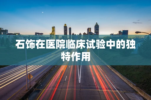 石饰在医院临床试验中的独特作用