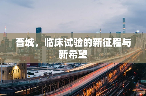 晋城，临床试验的新征程与新希望