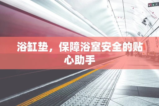 浴缸垫，保障浴室安全的贴心助手