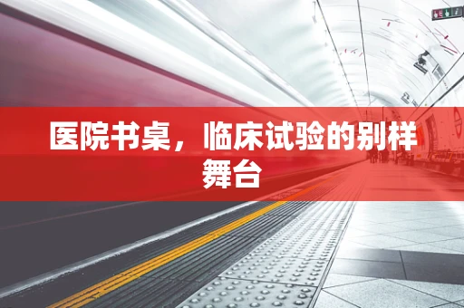 医院书桌，临床试验的别样舞台