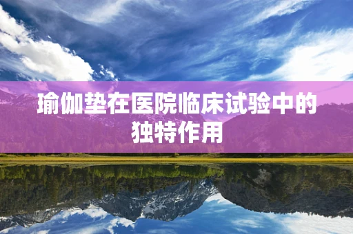 瑜伽垫在医院临床试验中的独特作用