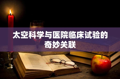 太空科学与医院临床试验的奇妙关联
