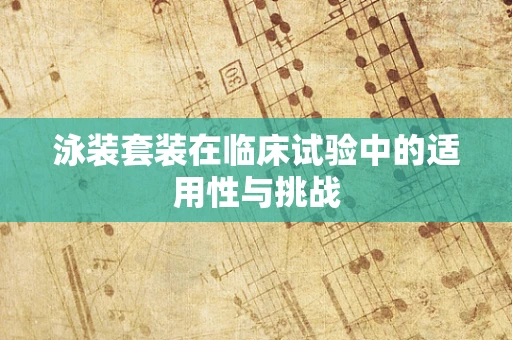 泳装套装在临床试验中的适用性与挑战