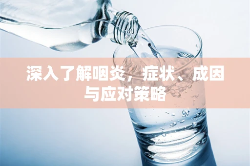深入了解咽炎，症状、成因与应对策略