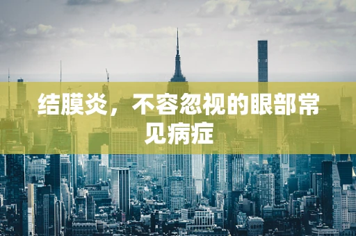 结膜炎，不容忽视的眼部常见病症