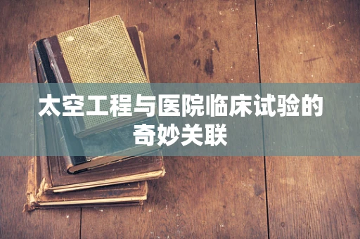 太空工程与医院临床试验的奇妙关联